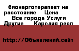 бионерготерапевт на расстояние  › Цена ­ 1 000 - Все города Услуги » Другие   . Карелия респ.